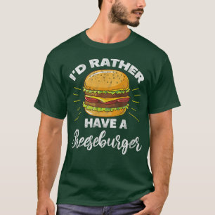 Hamburger I'd Rather Have A Cheeseburger Burger Di T-Shirt