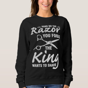 hand me the bazor you fools the king wants to shav sweatshirt