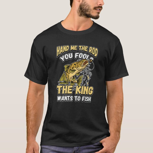 Hand Me The Rod You Fools The King Wants Fishing N T-Shirt (Front)