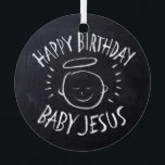 Happy Birthday Baby Jesus Christian Christmas Metal Tree Decoration<br><div class="desc">Sometimes it's nice to remember what "CHRIST"mas is celebrated for. Share the spirit of your faith with others. Find this charming design on other products - just check out our store. There is black chalk version for only on white - a 'White Chalk' version if you would like this product...</div>