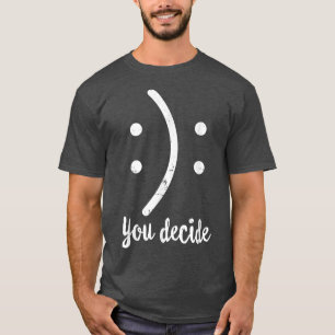Happy Or Sad You Funny Decide Your Decision Smile T-Shirt