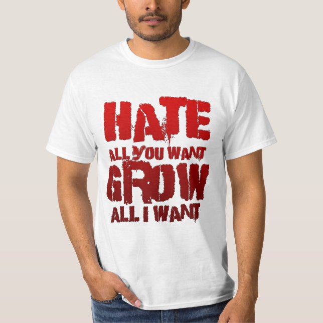 Hate all you want, Grow all i want T-Shirt (Front)