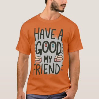 Have a good my friend friends T-Shirt