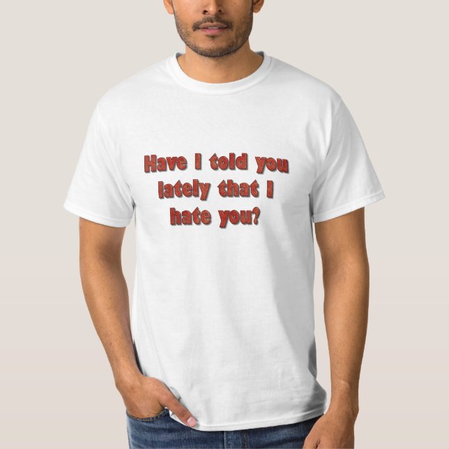 Have I Told You Lately That I Hate You? T-Shirt (Front)