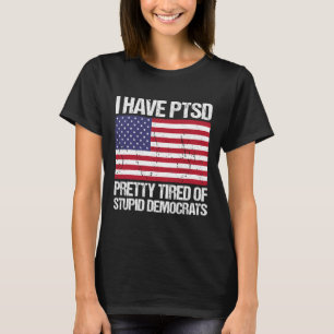 Have Ptsd Pretty Tired Of Stupid Democrats  T-Shirt