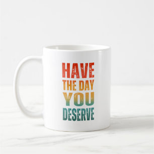 HAVE THE DAY YOU DESERVE  COFFEE MUG