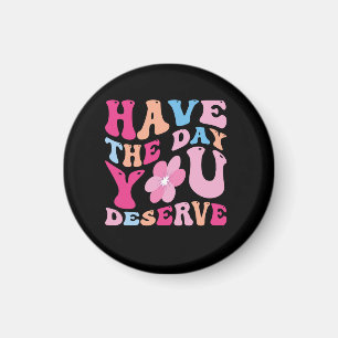 have the day you deserve magnet