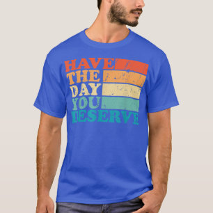 have the day you deserve meme Funny Humour Sarcast T-Shirt