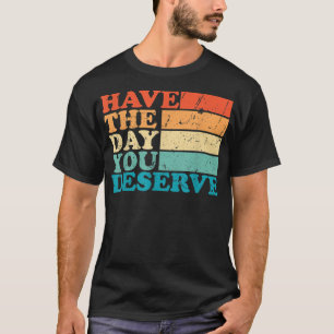 have the day you deserve meme Funny Humour Sarcast T-Shirt