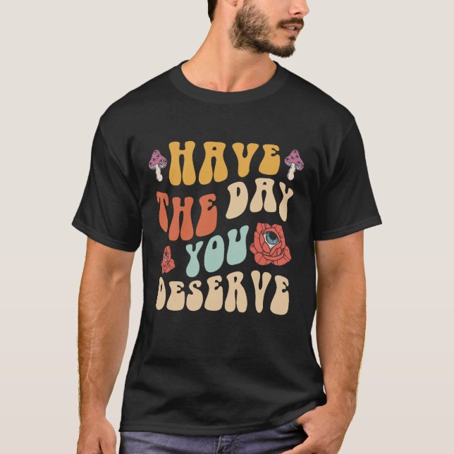 Have The Day You Deserve Motivational T-Shirt (Front)