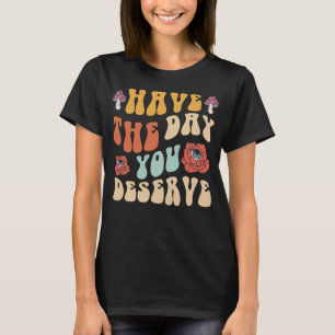 Have The Day You Deserve Motivational T-Shirt