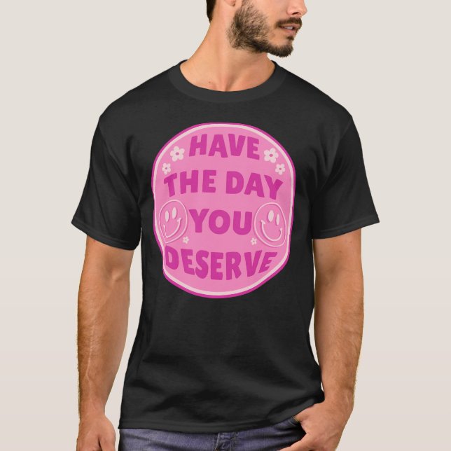 Have The Day You Deserve Pink  T-Shirt (Front)