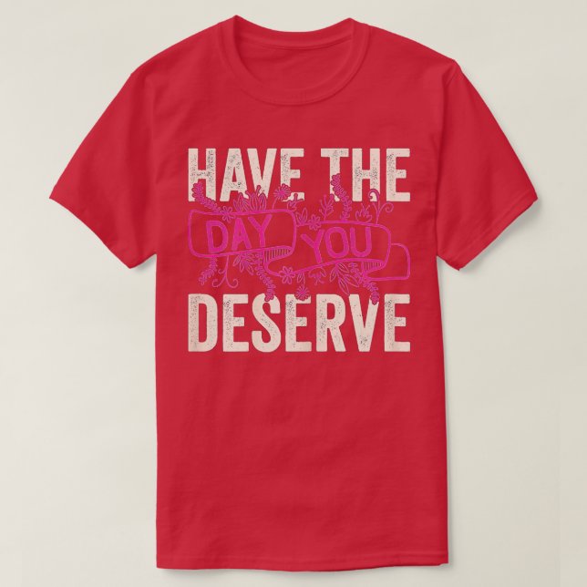 Have The Day You Deserve Saying Cool Motivational  T-Shirt (Design Front)