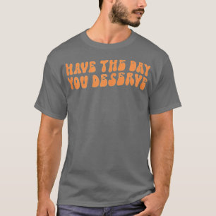 Have The Day You Deserve Saying Cool Motivational T-Shirt