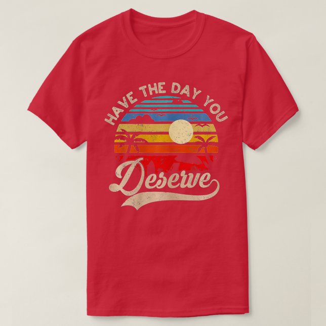 Have The Day You Deserve Saying Cool Motivational  T-Shirt (Design Front)