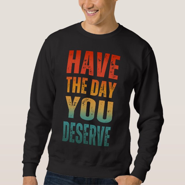 HAVE THE DAY YOU DESERVE  SWEATSHIRT (Front)