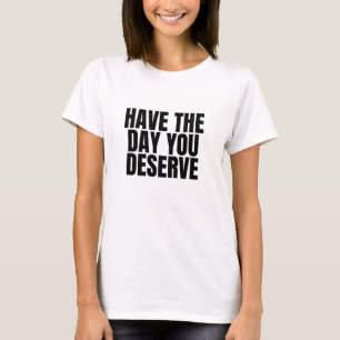 Have the day you Deserve T-Shirt