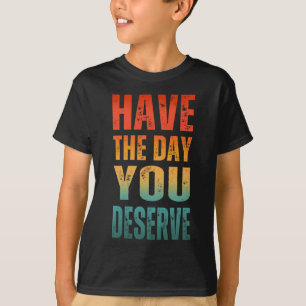 HAVE THE DAY YOU DESERVE  T-Shirt
