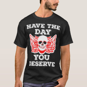 Have The Day You Deserve T-Shirt