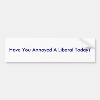 Have You Annoyed A Liberal Today? Bumper Sticker
