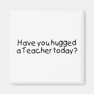 Have You Hugged A Teacher Today Magnet