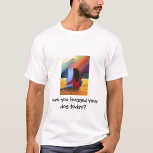 Have you hugged your dog today? T-Shirt