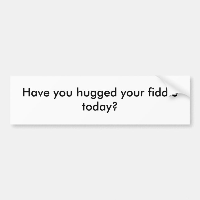 Have you hugged your fiddle today? bumper sticker (Front)