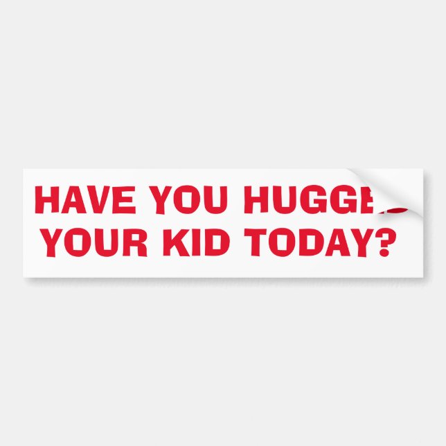 Have you hugged your kid today?  bumper sticker (Front)