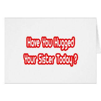 Have You Hugged Your Sister Today?