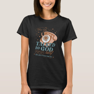 Have You Talked To God He d love to hear from you T-Shirt