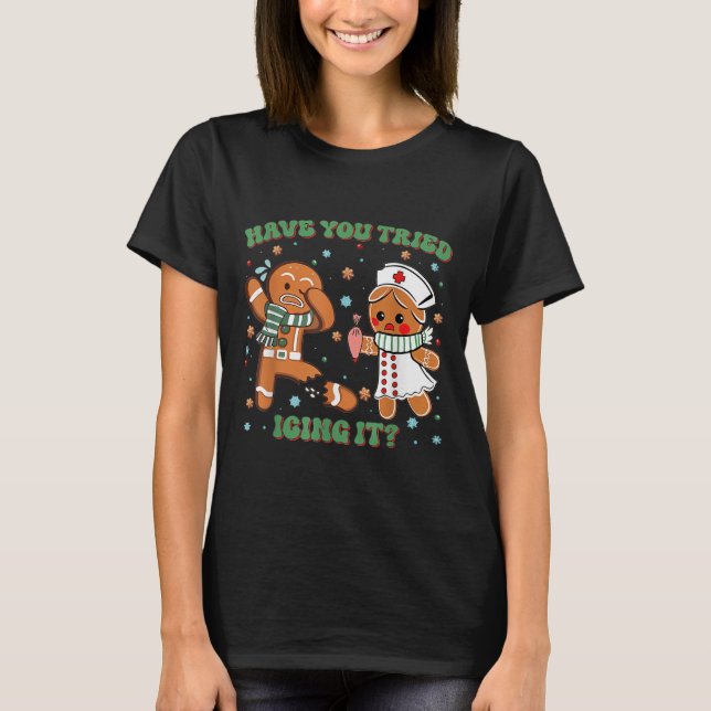 Have You Tried Icing It Christmas Nurse Gingerbrea T-Shirt (Front)