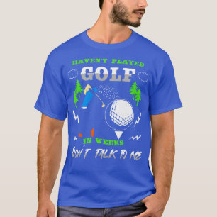 Havent Played Golf In Weeks Dont Talk To Me T-Shirt
