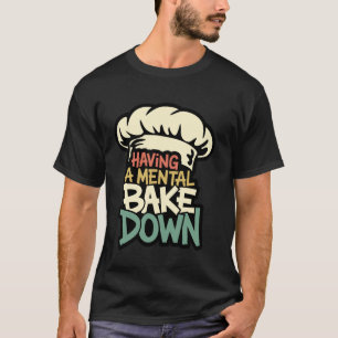 Having A Mental Bake Down, Funny Baking Gifts For T-Shirt