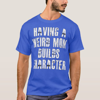 having a weird mum builds character3 T-Shirt