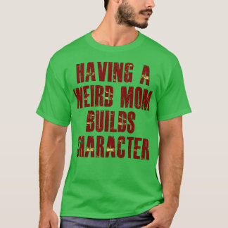 having a weird mum builds character T-Shirt