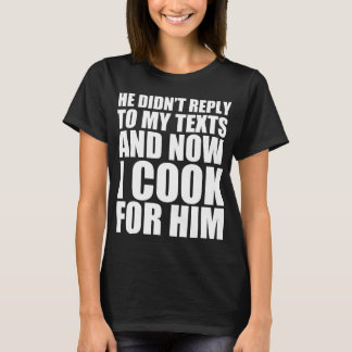He didn’t reply to my text and now I cook for him T-Shirt