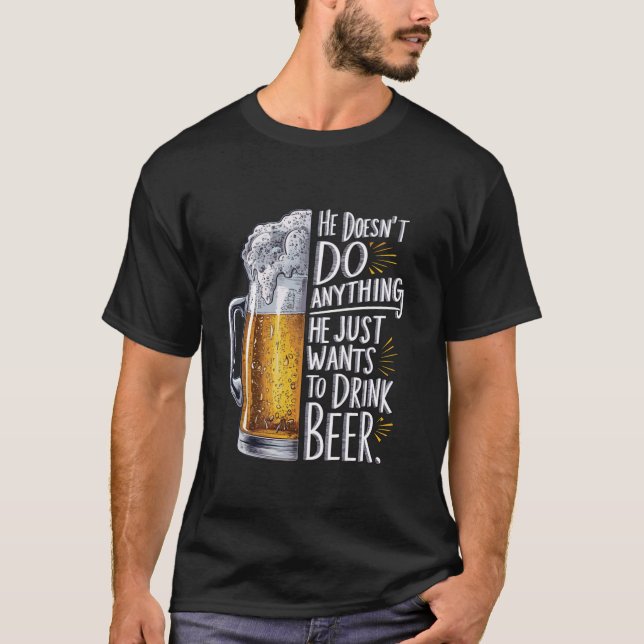He Doesn t Do Anything He Just Wants To Drink Beer T-Shirt (Front)