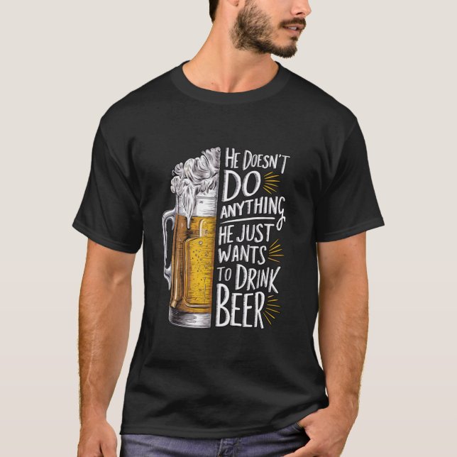 He Doesn t Do Anything He Just Wants To Drink Beer T-Shirt (Front)