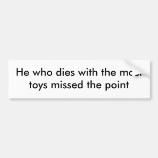 He who dies with the most toys missed the point bumper sticker