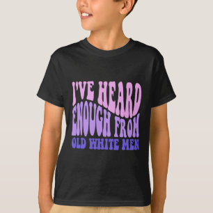 Heard Enough From Old White Men - Feminist Empower T-Shirt