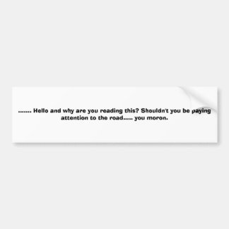 ....... Hello and why are you reading this? Sho... Bumper Sticker