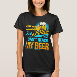 Help I Have Fallen and I can not Reach my Beer T-S T-Shirt