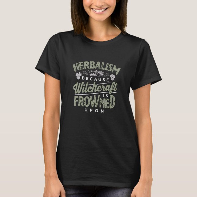 Herbalism Because Witchcraft Is Frowned Upon T-Shirt (Front)
