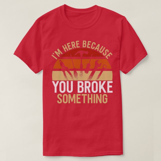 Here Because You Broke Something1 T-Shirt (Design Front)