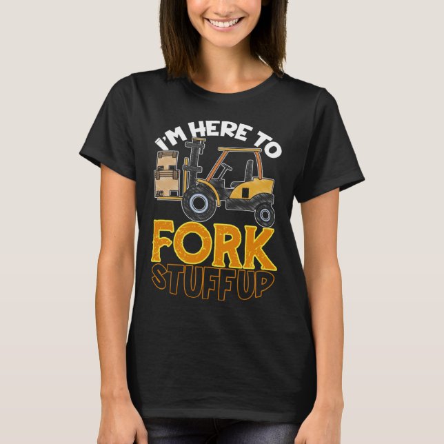 Here To Fork Stuff Up Forklift Driver Humor T-Shirt (Front)