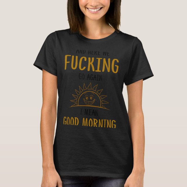 Here We F-cking Go Again I Mean Good Morning Funny T-Shirt (Front)