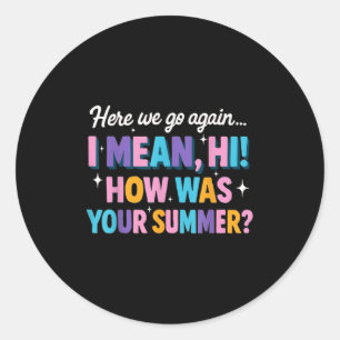 Here We Go Again I Mean Hi How Was Your Summer Fun Classic Round Sticker