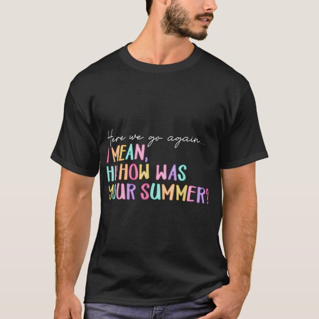 Here We Go Again I Mean Hi How Was Your Summer  T-Shirt (Front)