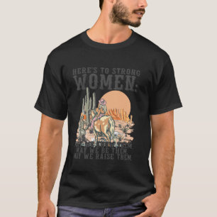 Here's To Strong Women May We Know Them, Feminist  T-Shirt
