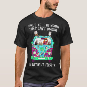 Heres To The Women That Cant Image Life Without Fe T-Shirt